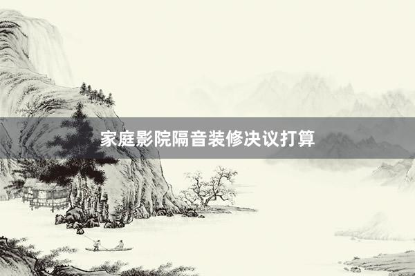 家庭影院隔音装修决议打算