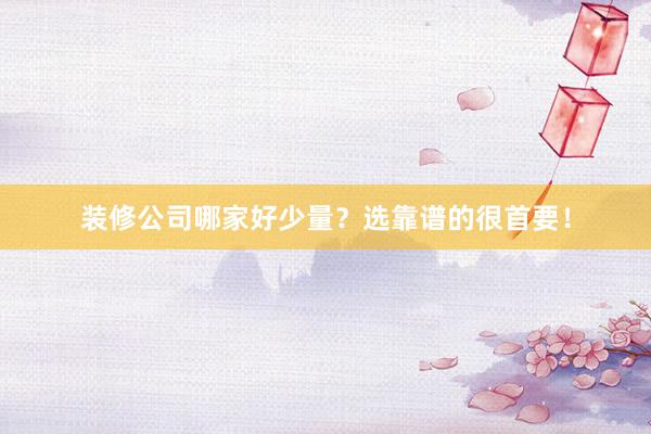 装修公司哪家好少量？选靠谱的很首要！