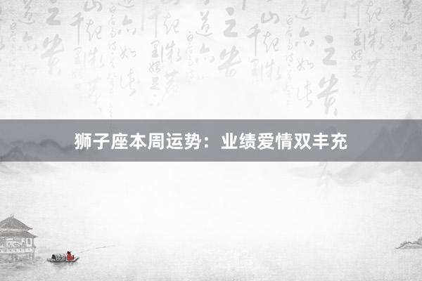 狮子座本周运势：业绩爱情双丰充